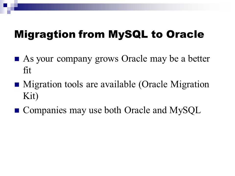 Migragtion from MySQL to Oracle As your company grows Oracle may be a better fit Migration tools are available (Oracle Migration Kit) Companies may use both Oracle and MySQL