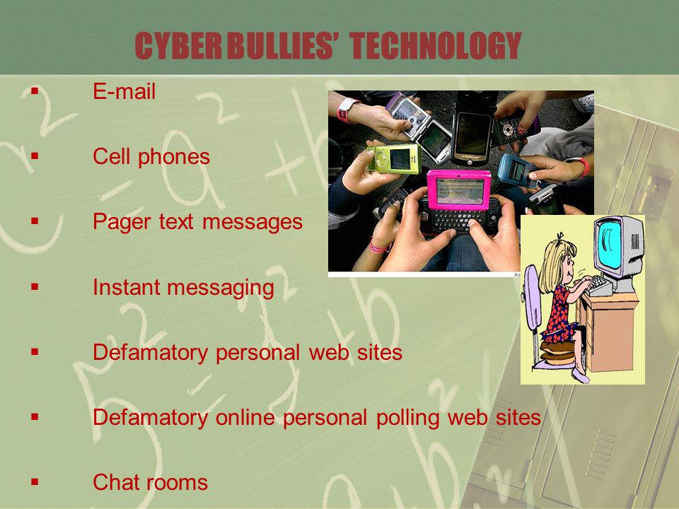 CYBER BULLIES’ TECHNOLOGY    Cell phones  Pager text messages  Instant messaging  Defamatory personal web sites  Defamatory online personal polling web sites  Chat rooms