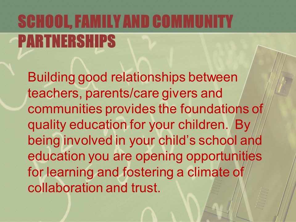 SCHOOL, FAMILY AND COMMUNITY PARTNERSHIPS Building good relationships between teachers, parents/care givers and communities provides the foundations of quality education for your children.