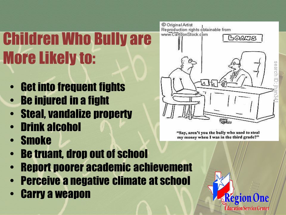 Children Who Bully are More Likely to: Get into frequent fights Be injured in a fight Steal, vandalize property Drink alcohol Smoke Be truant, drop out of school Report poorer academic achievement Perceive a negative climate at school Carry a weapon