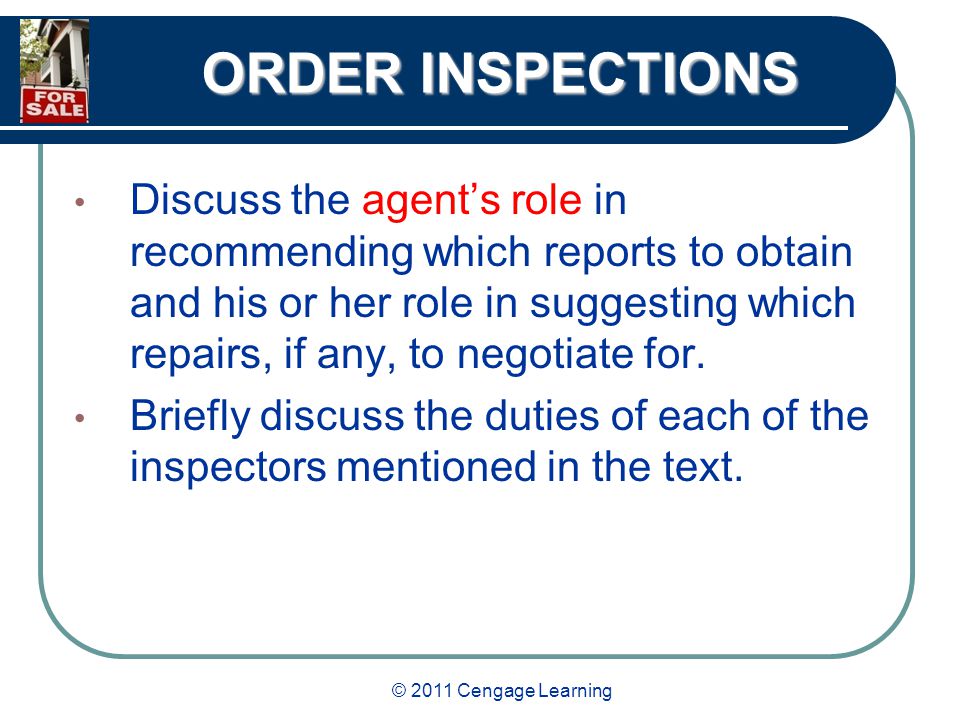 © 2011 Cengage Learning ORDER INSPECTIONS Discuss the agent’s role in recommending which reports to obtain and his or her role in suggesting which repairs, if any, to negotiate for.