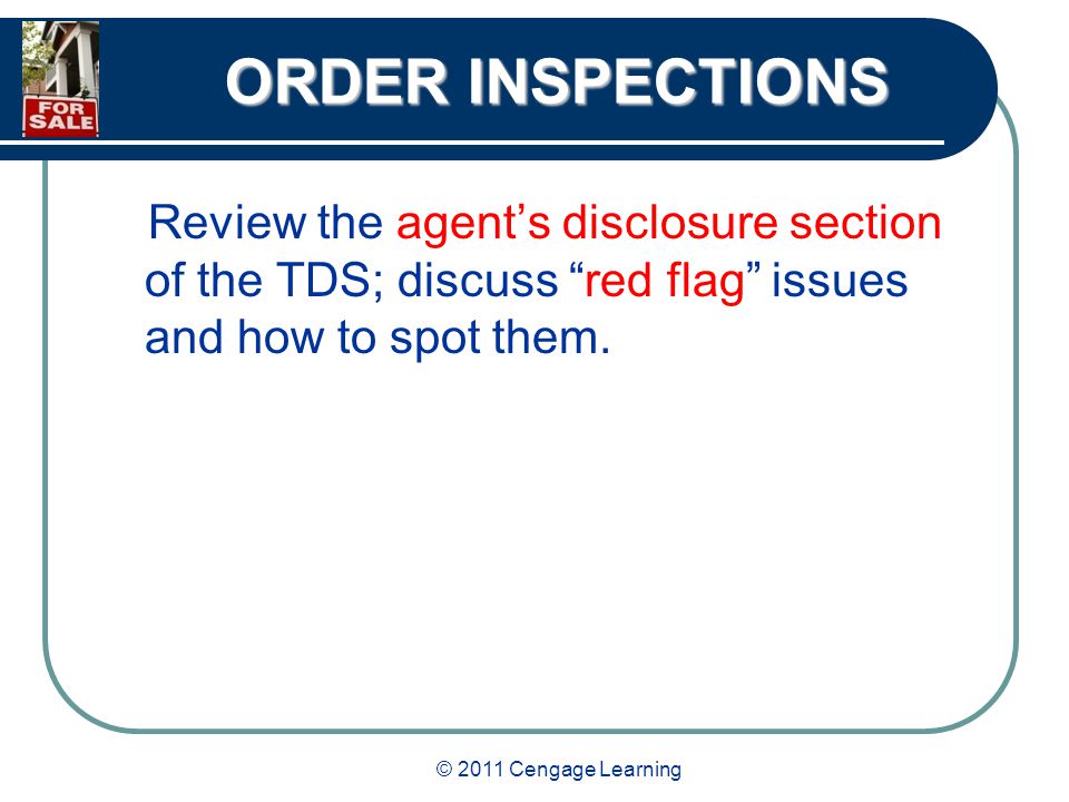 © 2011 Cengage Learning ORDER INSPECTIONS Review the agent’s disclosure section of the TDS; discuss red flag issues and how to spot them.