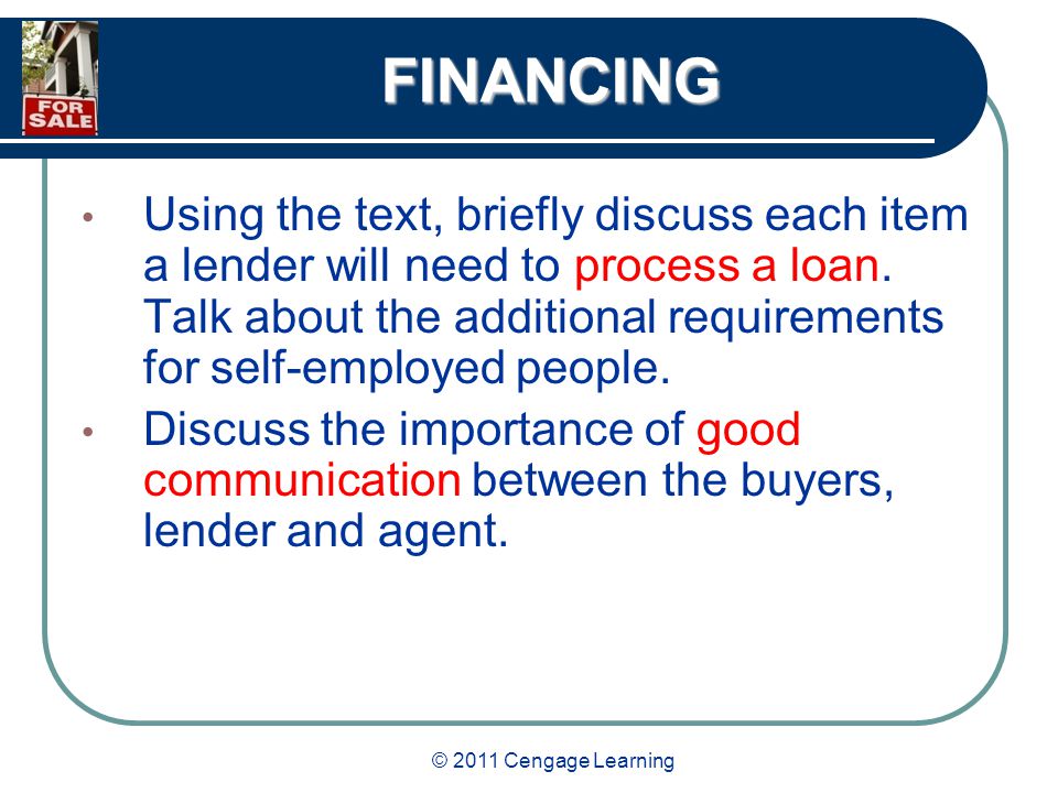 © 2011 Cengage Learning FINANCING Using the text, briefly discuss each item a lender will need to process a loan.