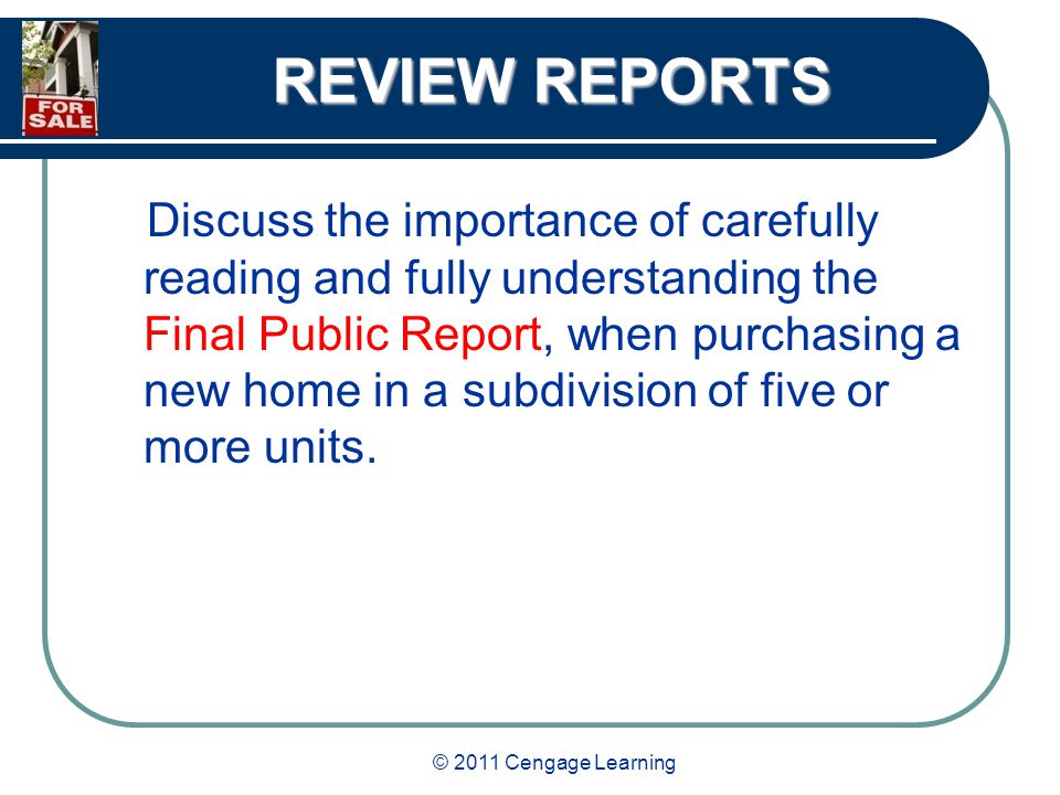 © 2011 Cengage Learning REVIEW REPORTS Discuss the importance of carefully reading and fully understanding the Final Public Report, when purchasing a new home in a subdivision of five or more units.
