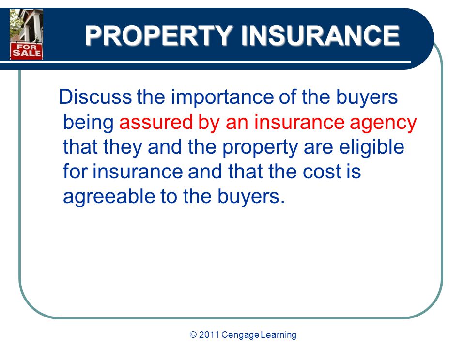 © 2011 Cengage Learning PROPERTY INSURANCE Discuss the importance of the buyers being assured by an insurance agency that they and the property are eligible for insurance and that the cost is agreeable to the buyers.