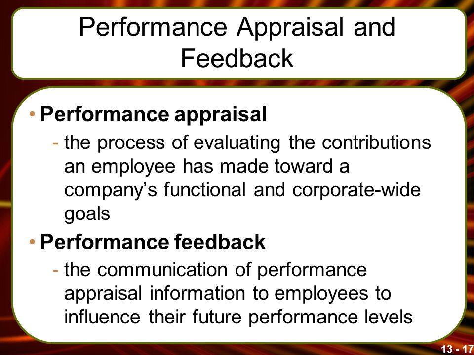 Performance Appraisal and Feedback Performance appraisal -the process of evaluating the contributions an employee has made toward a company’s functional and corporate-wide goals Performance feedback -the communication of performance appraisal information to employees to influence their future performance levels