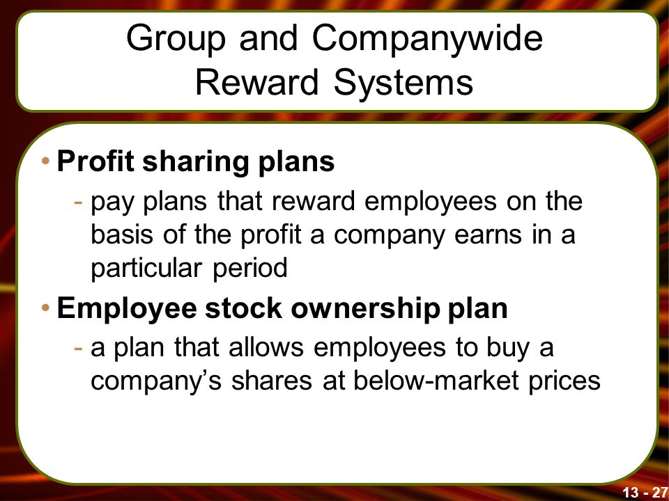 Group and Companywide Reward Systems Profit sharing plans -pay plans that reward employees on the basis of the profit a company earns in a particular period Employee stock ownership plan -a plan that allows employees to buy a company’s shares at below-market prices