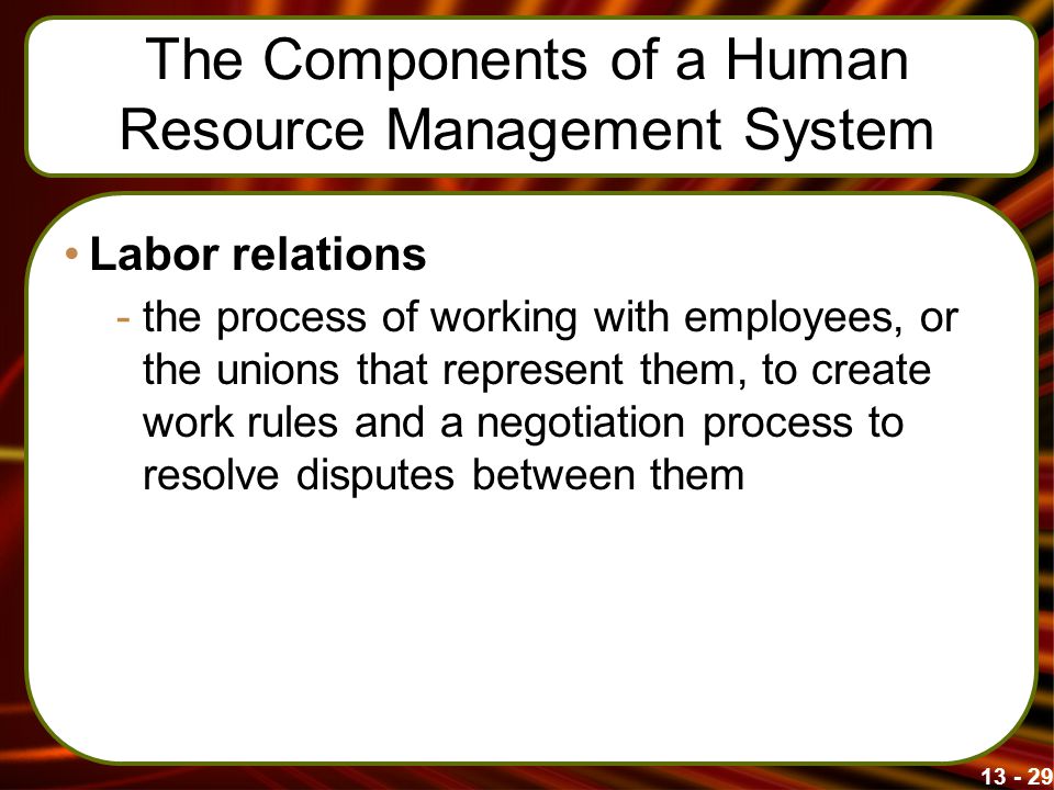 The Components of a Human Resource Management System Labor relations -the process of working with employees, or the unions that represent them, to create work rules and a negotiation process to resolve disputes between them