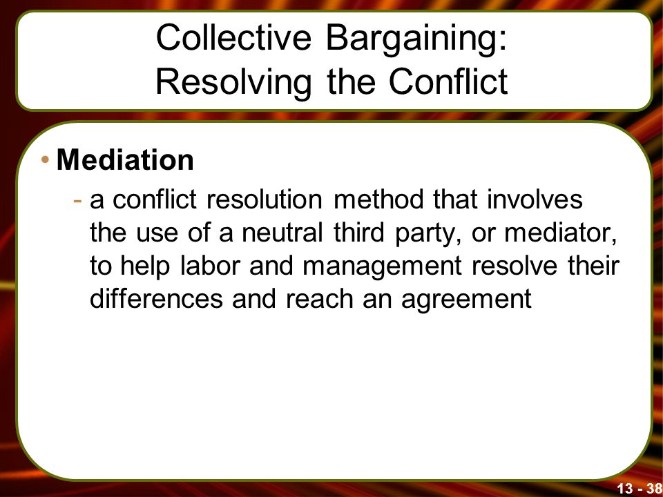 Collective Bargaining: Resolving the Conflict Mediation -a conflict resolution method that involves the use of a neutral third party, or mediator, to help labor and management resolve their differences and reach an agreement