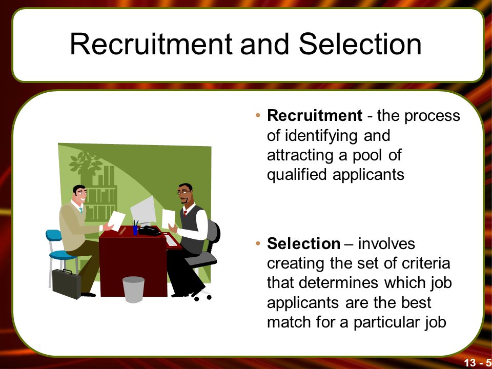 Recruitment and Selection Recruitment - the process of identifying and attracting a pool of qualified applicants Selection – involves creating the set of criteria that determines which job applicants are the best match for a particular job