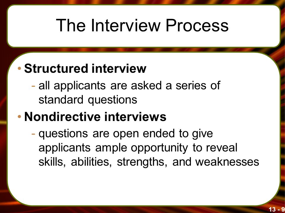 The Interview Process Structured interview -all applicants are asked a series of standard questions Nondirective interviews -questions are open ended to give applicants ample opportunity to reveal skills, abilities, strengths, and weaknesses