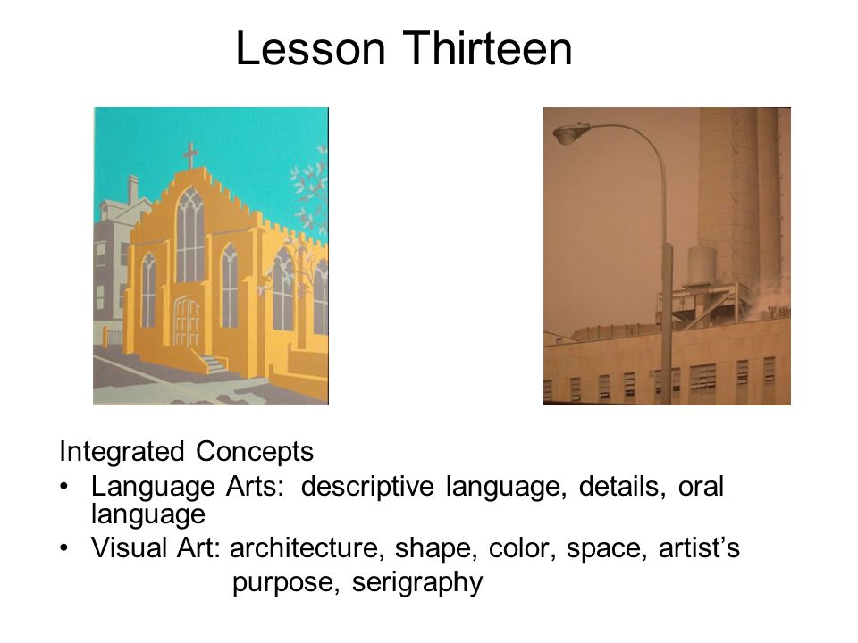 Lesson Thirteen Integrated Concepts Language Arts: descriptive language, details, oral language Visual Art: architecture, shape, color, space, artist’s purpose, serigraphy