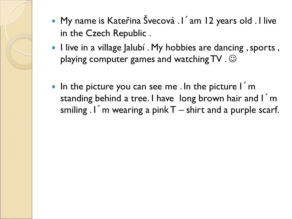 My name is Kateřina Švecová. I´am 12 years old. I live in the Czech Republic.