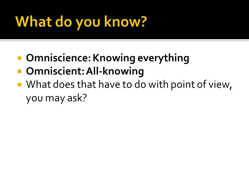  Omniscience: Knowing everything  Omniscient: All-knowing  What does that have to do with point of view, you may ask