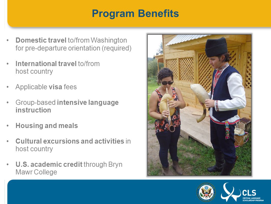 Program Benefits Domestic travel to/from Washington for pre-departure orientation (required) International travel to/from host country Applicable visa fees Group-based intensive language instruction Housing and meals Cultural excursions and activities in host country U.S.
