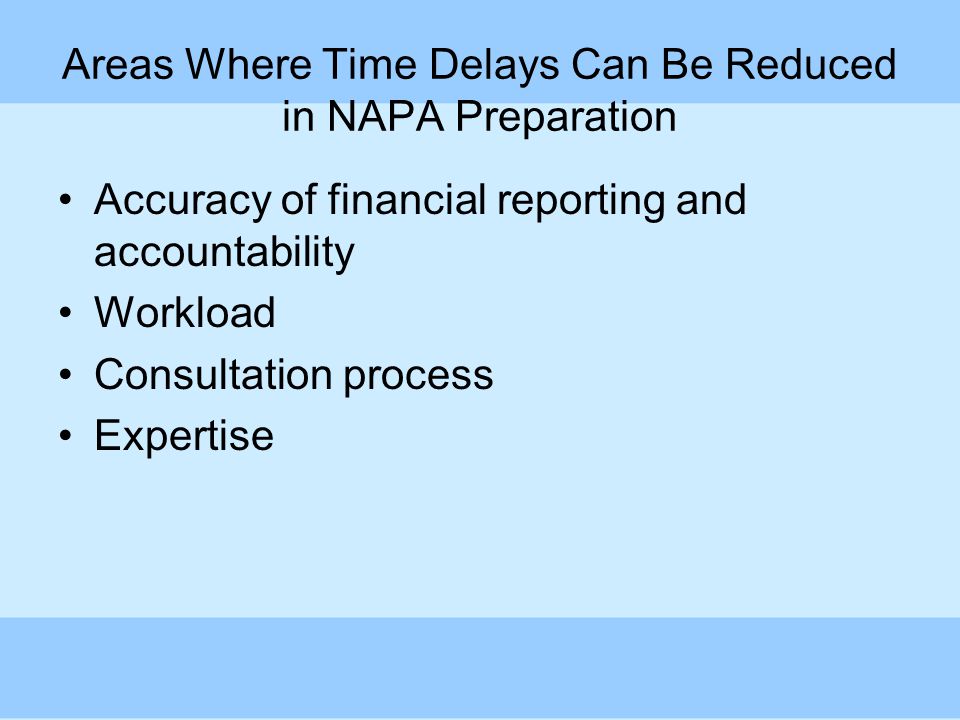 Areas Where Time Delays Can Be Reduced in NAPA Preparation Accuracy of financial reporting and accountability Workload Consultation process Expertise