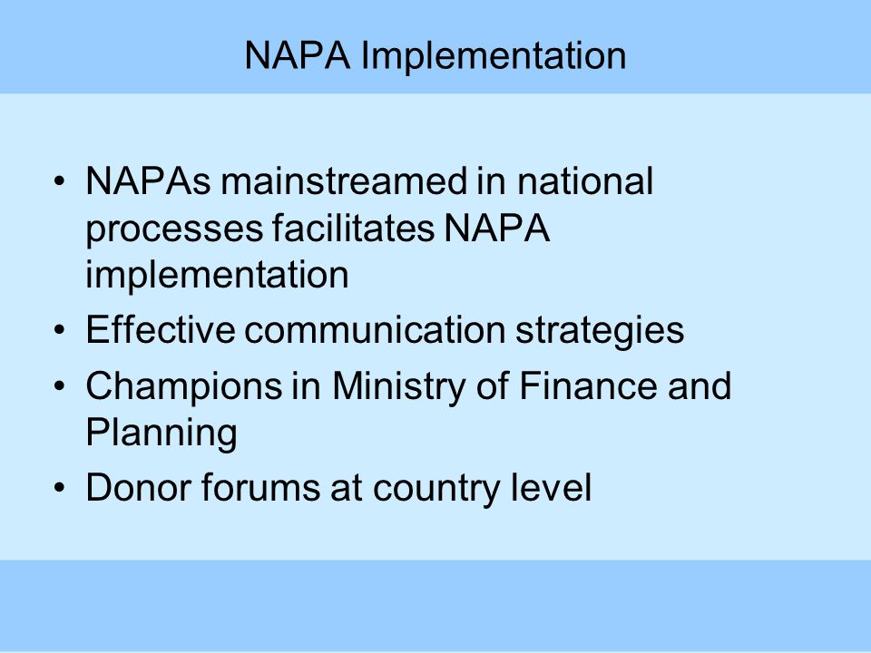 NAPA Implementation NAPAs mainstreamed in national processes facilitates NAPA implementation Effective communication strategies Champions in Ministry of Finance and Planning Donor forums at country level