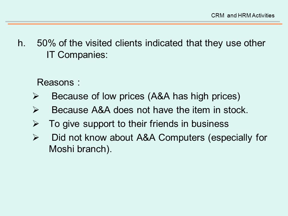 h.50% of the visited clients indicated that they use other IT Companies: Reasons :  Because of low prices (A&A has high prices)  Because A&A does not have the item in stock.