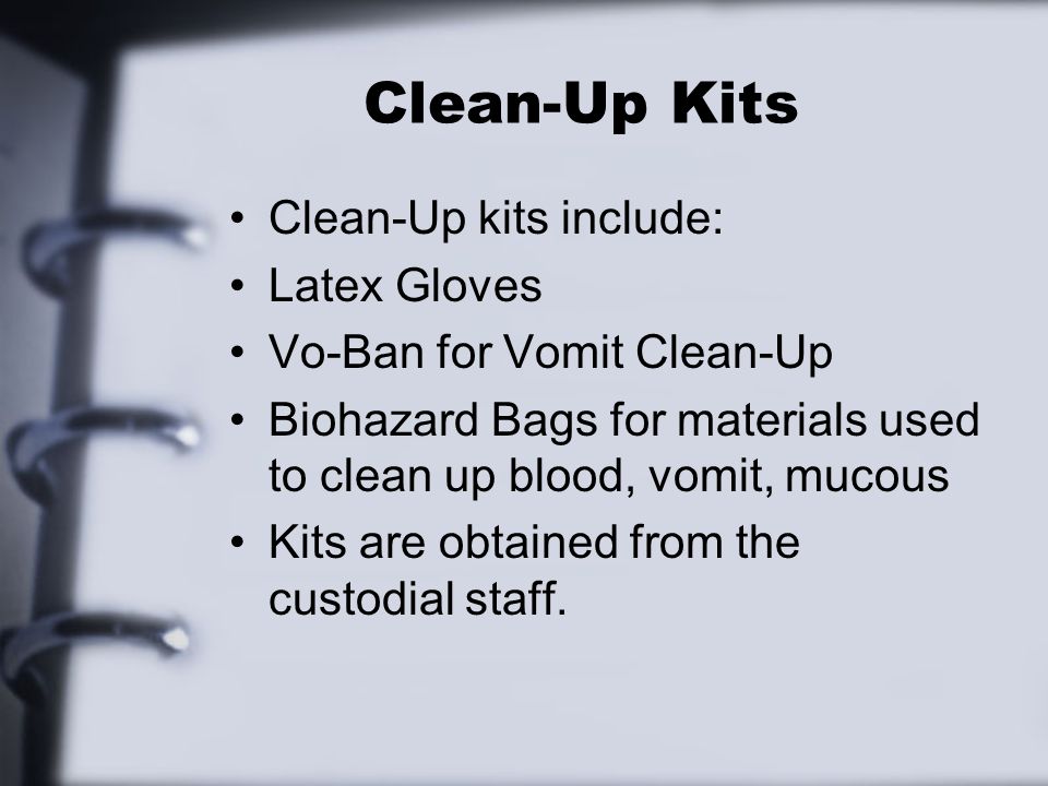 Clean-Up Kits Clean-Up kits include: Latex Gloves Vo-Ban for Vomit Clean-Up Biohazard Bags for materials used to clean up blood, vomit, mucous Kits are obtained from the custodial staff.