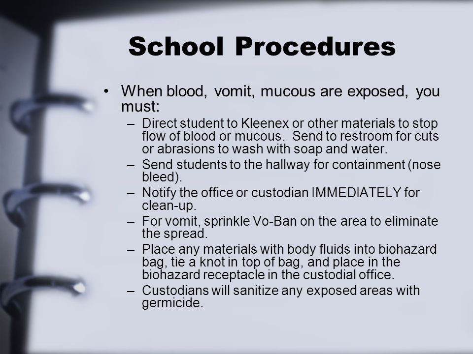 School Procedures When blood, vomit, mucous are exposed, you must: –Direct student to Kleenex or other materials to stop flow of blood or mucous.