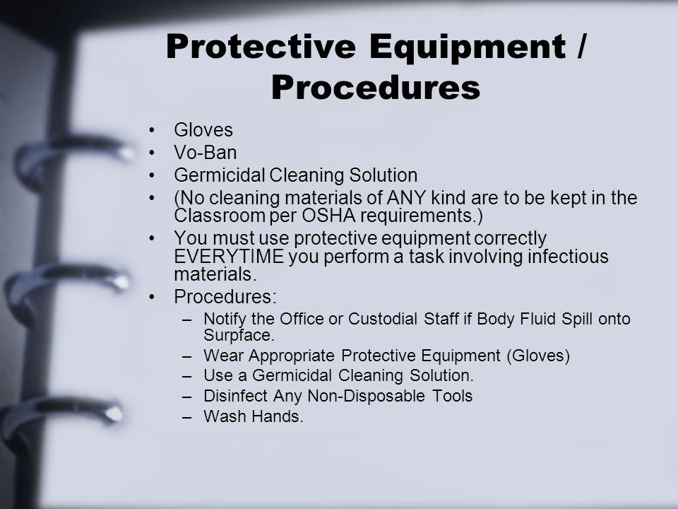 Protective Equipment / Procedures Gloves Vo-Ban Germicidal Cleaning Solution (No cleaning materials of ANY kind are to be kept in the Classroom per OSHA requirements.) You must use protective equipment correctly EVERYTIME you perform a task involving infectious materials.