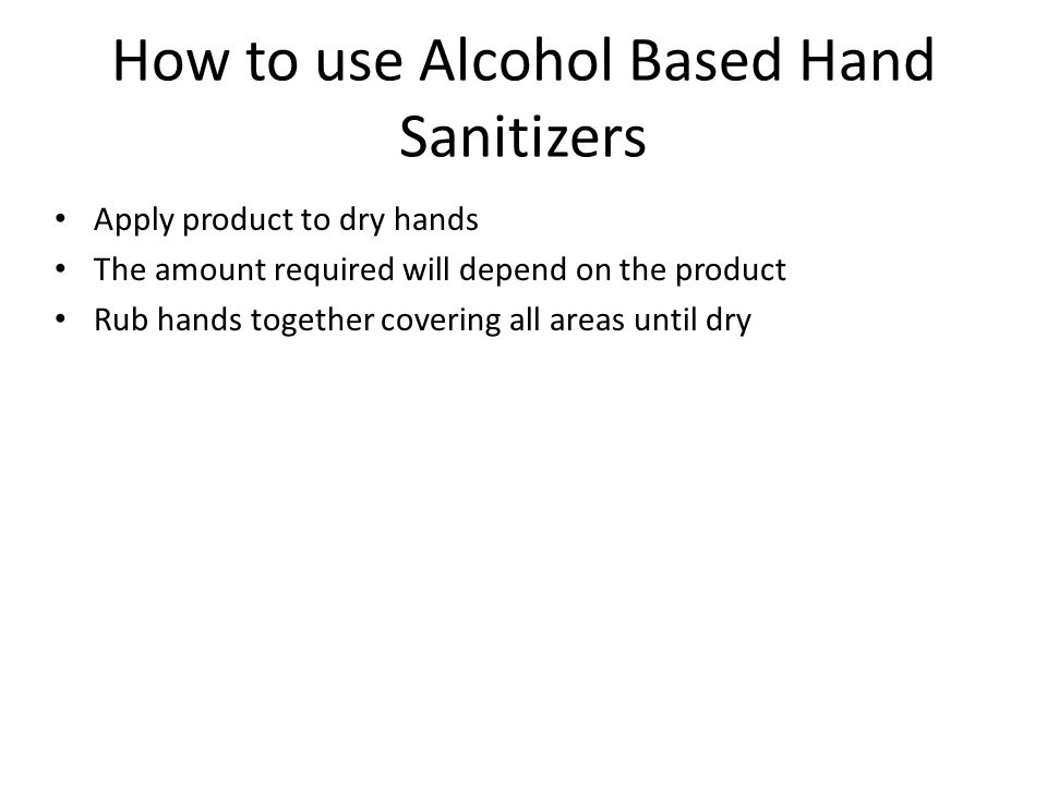 How to use Alcohol Based Hand Sanitizers Apply product to dry hands The amount required will depend on the product Rub hands together covering all areas until dry