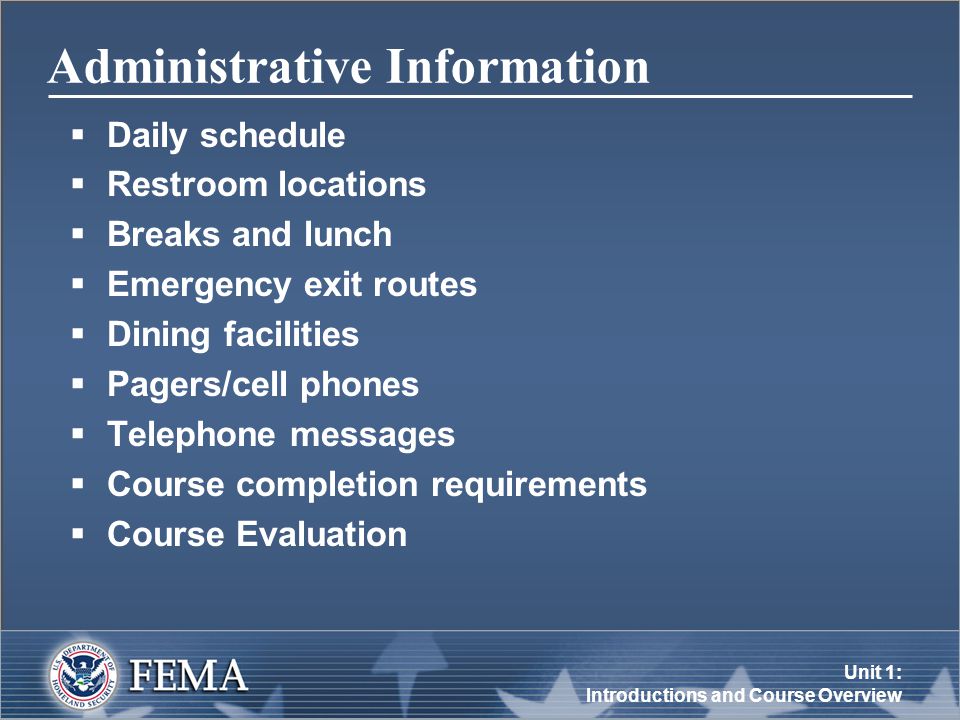 Unit 1: Introductions and Course Overview Administrative Information  Daily schedule  Restroom locations  Breaks and lunch  Emergency exit routes  Dining facilities  Pagers/cell phones  Telephone messages  Course completion requirements  Course Evaluation