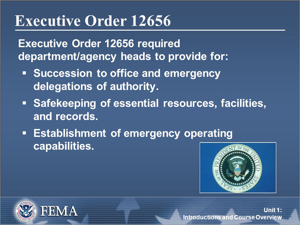 Unit 1: Introductions and Course Overview Executive Order Executive Order required department/agency heads to provide for:  Succession to office and emergency delegations of authority.
