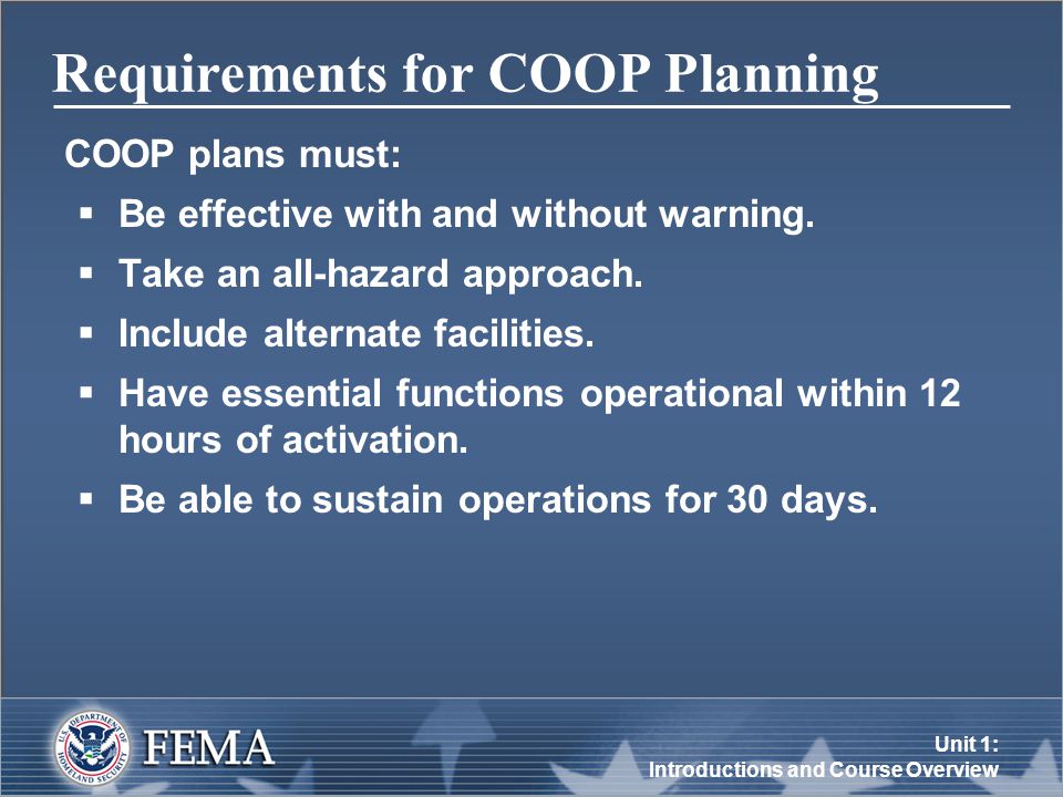 Unit 1: Introductions and Course Overview Requirements for COOP Planning COOP plans must:  Be effective with and without warning.