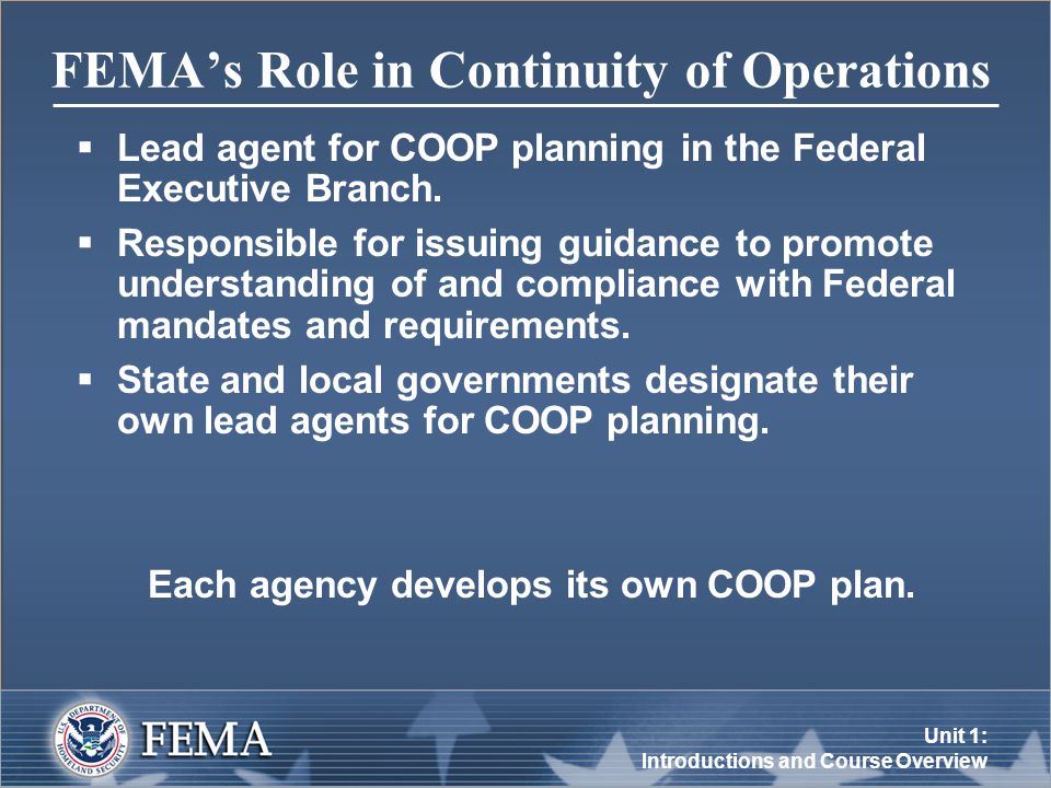 Unit 1: Introductions and Course Overview FEMA’s Role in Continuity of Operations  Lead agent for COOP planning in the Federal Executive Branch.