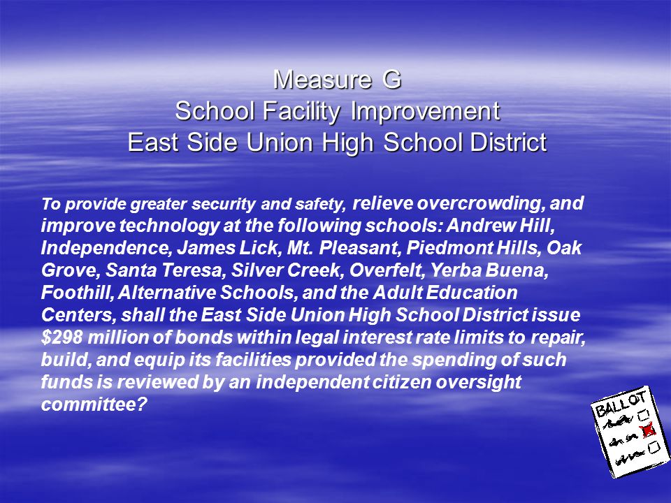 Measure G School Facility Improvement East Side Union High School District To provide greater security and safety, relieve overcrowding, and improve technology at the following schools: Andrew Hill, Independence, James Lick, Mt.