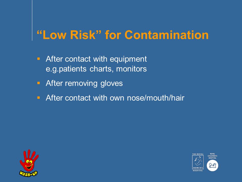 Low Risk for Contamination  After contact with equipment e.g.patients charts, monitors  After removing gloves  After contact with own nose/mouth/hair