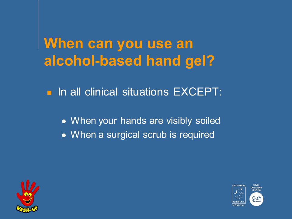 n In all clinical situations EXCEPT: When your hands are visibly soiled When a surgical scrub is required When can you use an alcohol-based hand gel