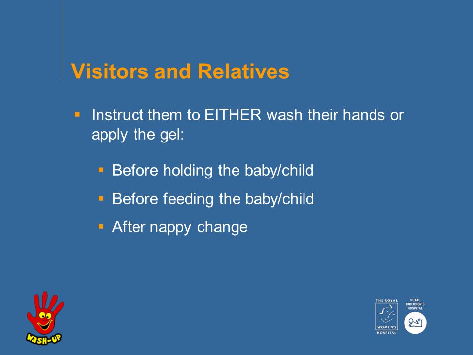  Instruct them to EITHER wash their hands or apply the gel:  Before holding the baby/child  Before feeding the baby/child  After nappy change Visitors and Relatives