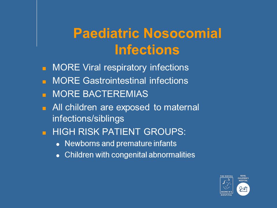 Paediatric Nosocomial Infections n MORE Viral respiratory infections n MORE Gastrointestinal infections n MORE BACTEREMIAS n All children are exposed to maternal infections/siblings n HIGH RISK PATIENT GROUPS: Newborns and premature infants Children with congenital abnormalities