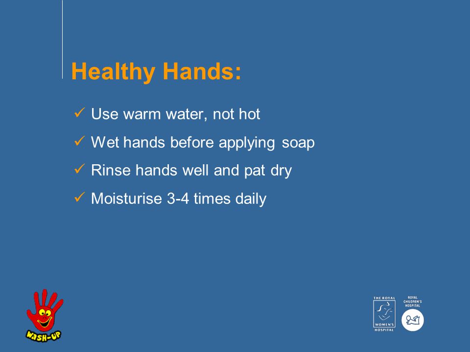 Use warm water, not hot Wet hands before applying soap Rinse hands well and pat dry Moisturise 3-4 times daily Healthy Hands: