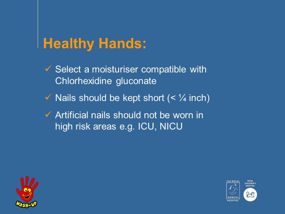 Select a moisturiser compatible with Chlorhexidine gluconate Nails should be kept short (< ¼ inch) Artificial nails should not be worn in high risk areas e.g.