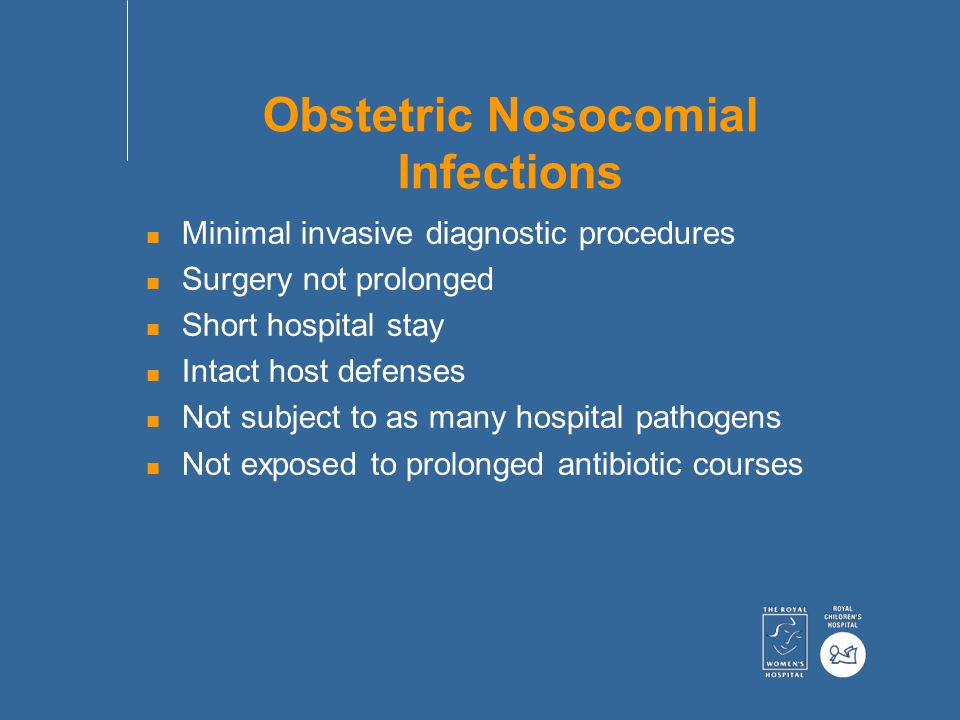 Obstetric Nosocomial Infections n Minimal invasive diagnostic procedures n Surgery not prolonged n Short hospital stay n Intact host defenses n Not subject to as many hospital pathogens n Not exposed to prolonged antibiotic courses
