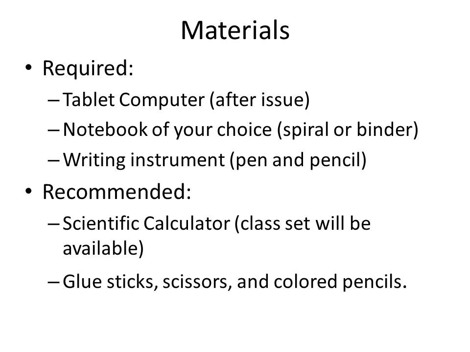 Materials Required: – Tablet Computer (after issue) – Notebook of your choice (spiral or binder) – Writing instrument (pen and pencil) Recommended: – Scientific Calculator (class set will be available) – Glue sticks, scissors, and colored pencils.
