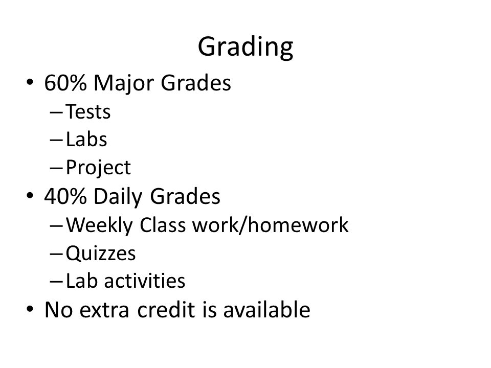 Grading 60% Major Grades – Tests – Labs – Project 40% Daily Grades – Weekly Class work/homework – Quizzes – Lab activities No extra credit is available