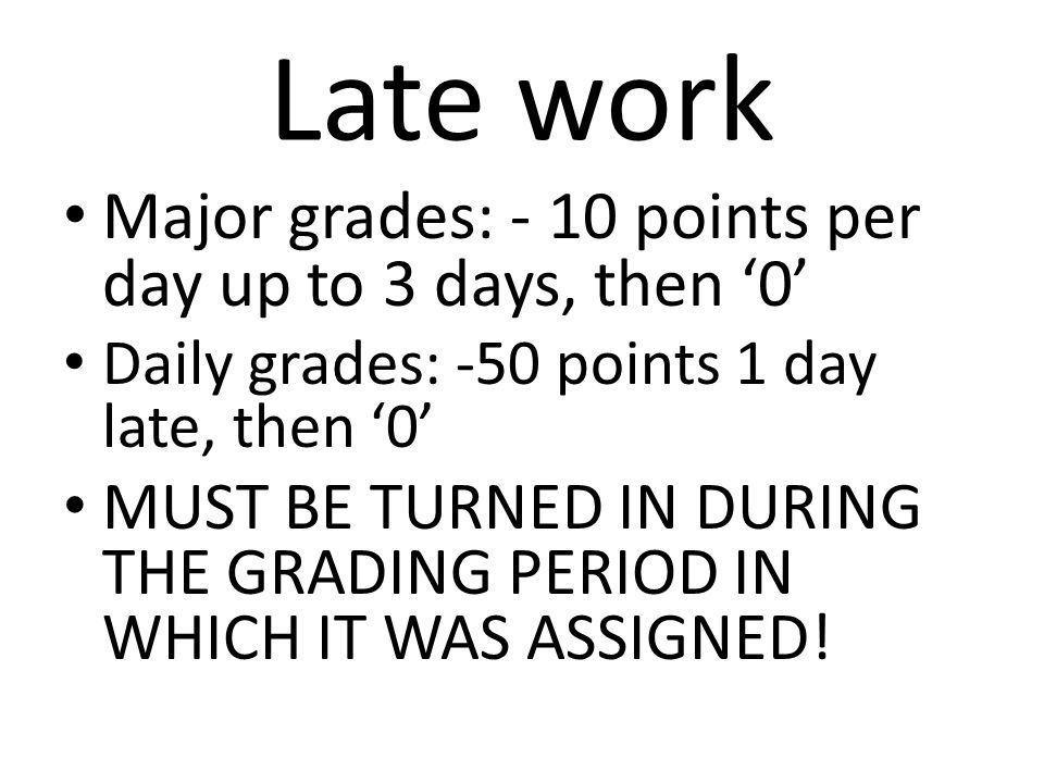Late work Major grades: - 10 points per day up to 3 days, then ‘0’ Daily grades: -50 points 1 day late, then ‘0’ MUST BE TURNED IN DURING THE GRADING PERIOD IN WHICH IT WAS ASSIGNED!