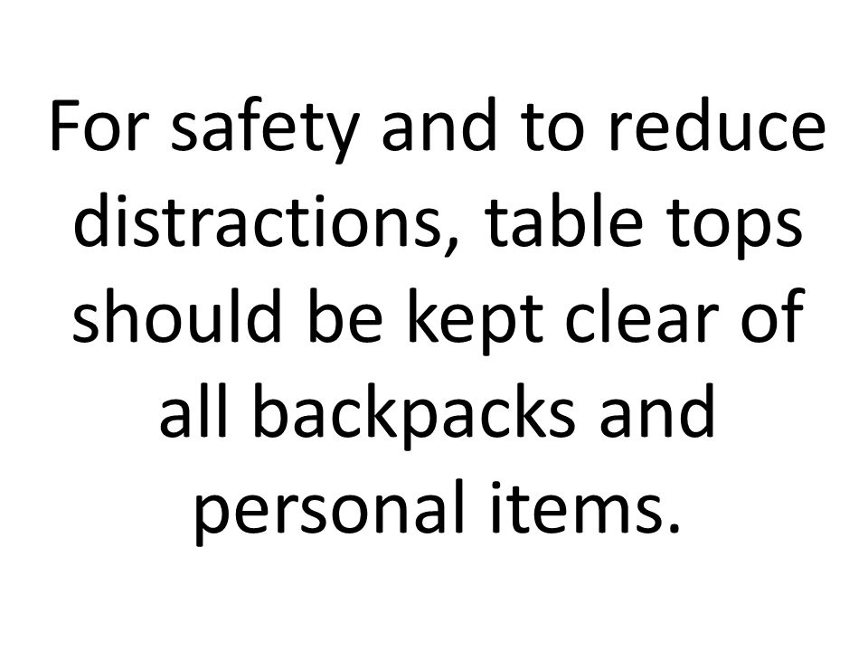 For safety and to reduce distractions, table tops should be kept clear of all backpacks and personal items.