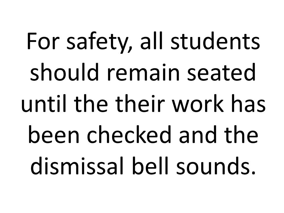 For safety, all students should remain seated until the their work has been checked and the dismissal bell sounds.