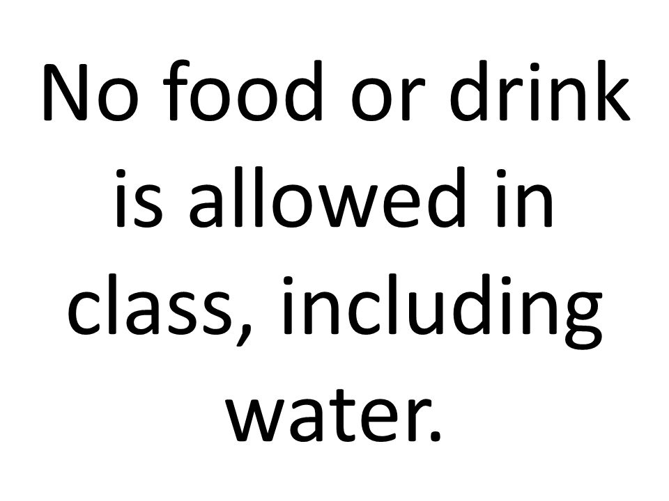 No food or drink is allowed in class, including water.