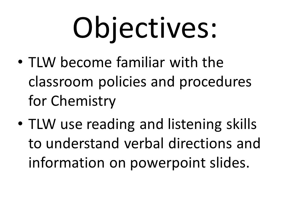 Objectives: TLW become familiar with the classroom policies and procedures for Chemistry TLW use reading and listening skills to understand verbal directions and information on powerpoint slides.