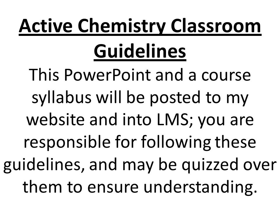 Active Chemistry Classroom Guidelines This PowerPoint and a course syllabus will be posted to my website and into LMS; you are responsible for following these guidelines, and may be quizzed over them to ensure understanding.