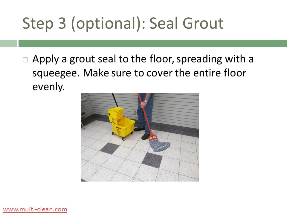 Step 3 (optional): Seal Grout  Apply a grout seal to the floor, spreading with a squeegee.