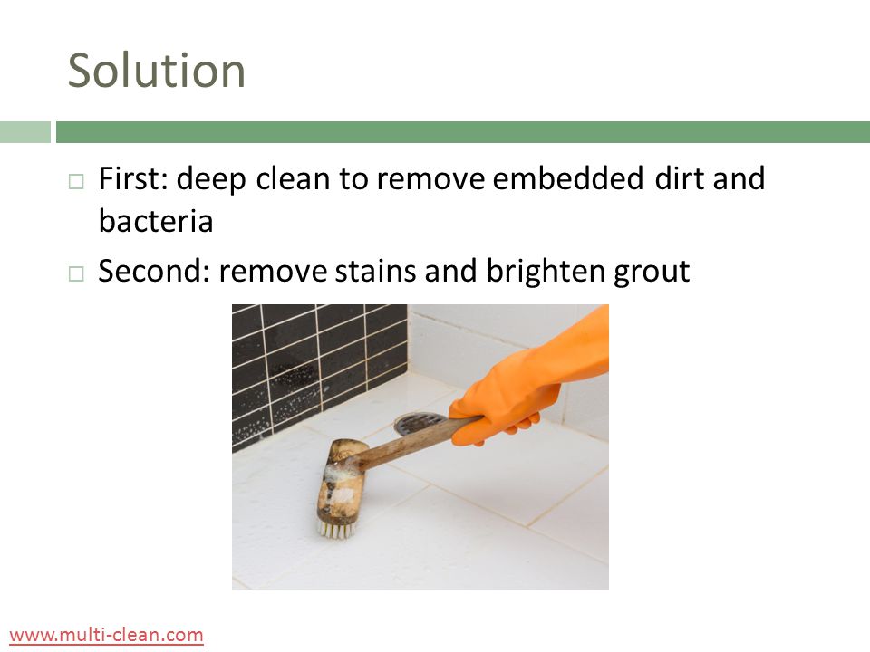 Solution  First: deep clean to remove embedded dirt and bacteria  Second: remove stains and brighten grout