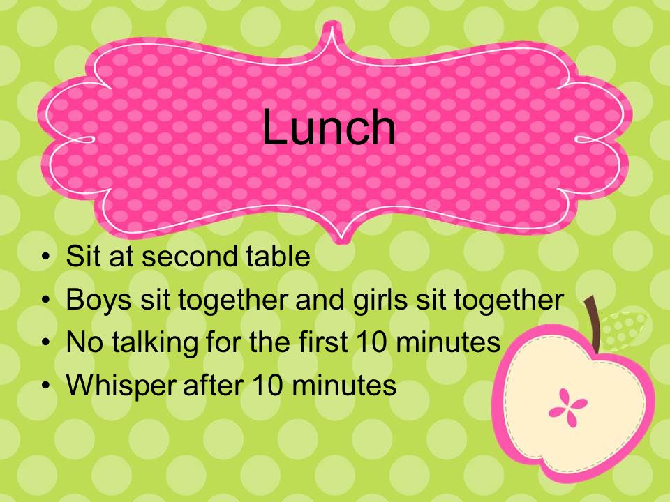 Lunch Sit at second table Boys sit together and girls sit together No talking for the first 10 minutes Whisper after 10 minutes