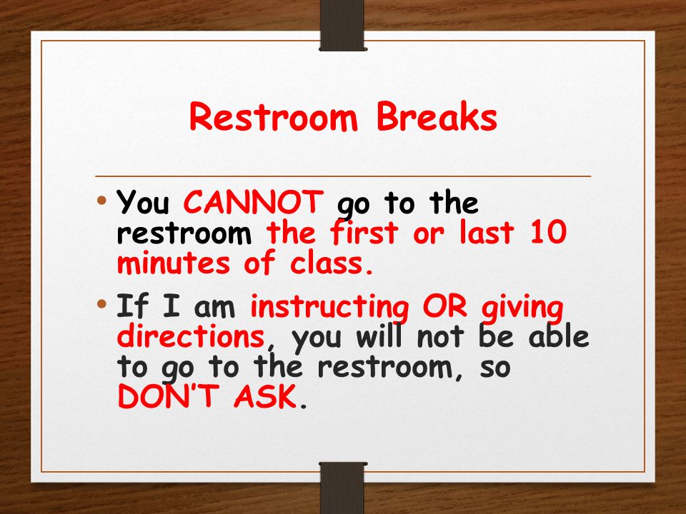 Restroom Breaks You CANNOT go to the restroom the first or last 10 minutes of class.